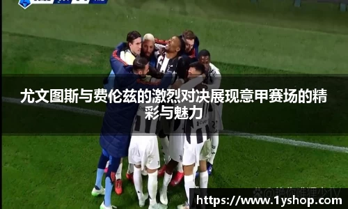 尤文图斯与费伦兹的激烈对决展现意甲赛场的精彩与魅力