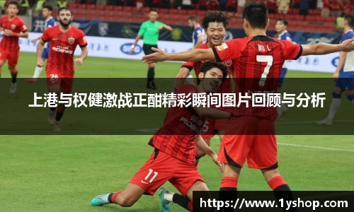 上港与权健激战正酣精彩瞬间图片回顾与分析